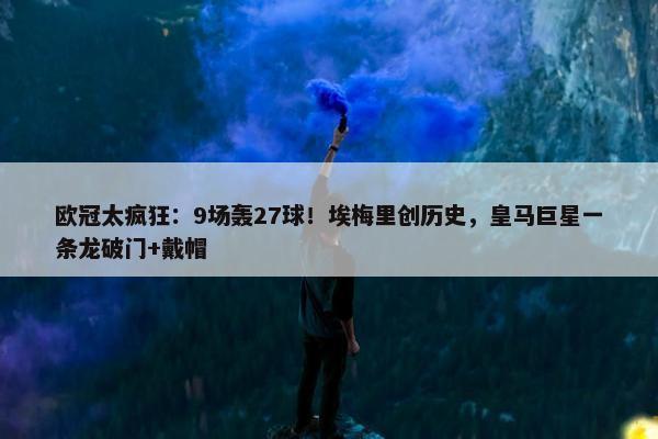 欧冠太疯狂：9场轰27球！埃梅里创历史，皇马巨星一条龙破门+戴帽