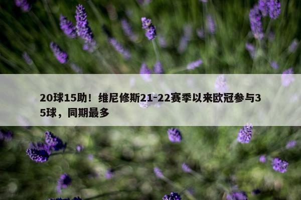 20球15助！维尼修斯21-22赛季以来欧冠参与35球，同期最多