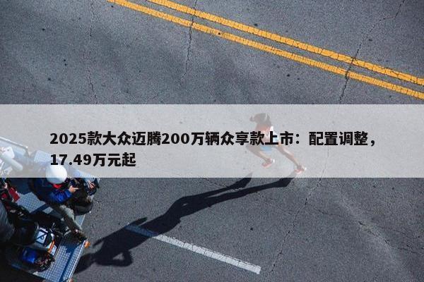 2025款大众迈腾200万辆众享款上市：配置调整，17.49万元起