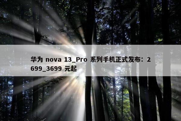 华为 nova 13_Pro 系列手机正式发布：2699_3699 元起