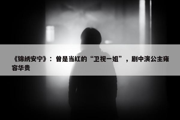 《锦绣安宁》：曾是当红的“卫视一姐”，剧中演公主雍容华贵