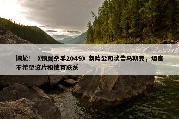 尴尬！《银翼杀手2049》制片公司状告马斯克，坦言不希望该片和他有联系