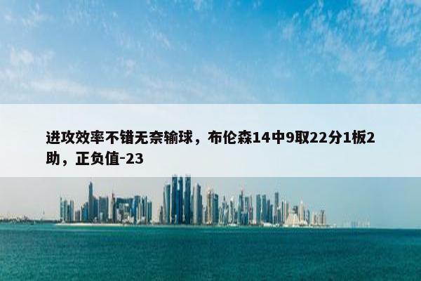 进攻效率不错无奈输球，布伦森14中9取22分1板2助，正负值-23