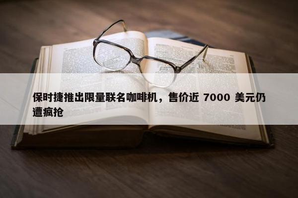 保时捷推出限量联名咖啡机，售价近 7000 美元仍遭疯抢