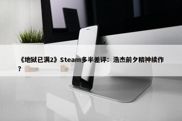 《地狱已满2》Steam多半差评：浩杰前夕精神续作？