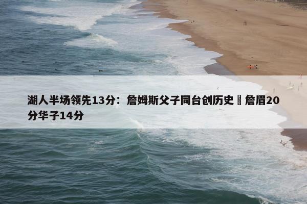 湖人半场领先13分：詹姆斯父子同台创历史 詹眉20分华子14分