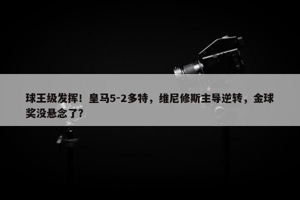 球王级发挥！皇马5-2多特，维尼修斯主导逆转，金球奖没悬念了？