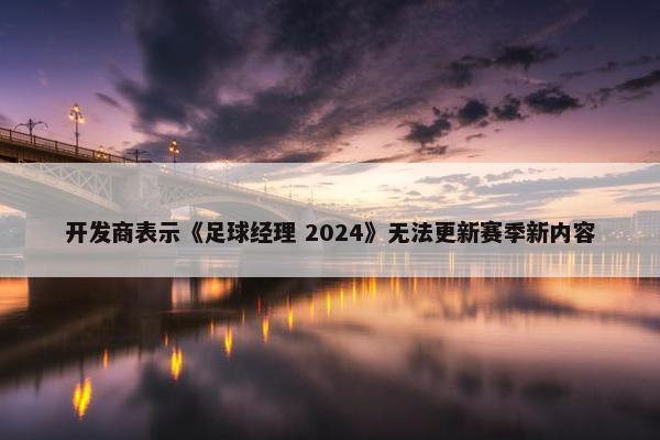 开发商表示《足球经理 2024》无法更新赛季新内容