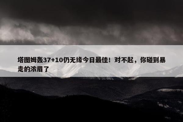 塔图姆轰37+10仍无缘今日最佳！对不起，你碰到暴走的浓眉了