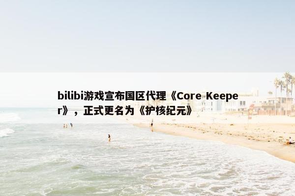 bilibi游戏宣布国区代理《Core Keeper》，正式更名为《护核纪元》