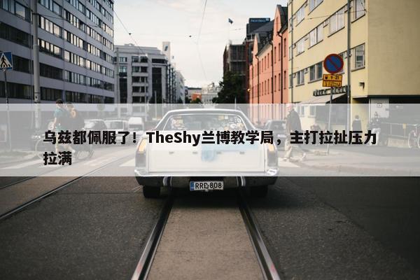 乌兹都佩服了！TheShy兰博教学局，主打拉扯压力拉满