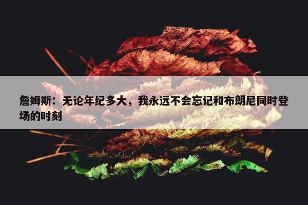 詹姆斯：无论年纪多大，我永远不会忘记和布朗尼同时登场的时刻