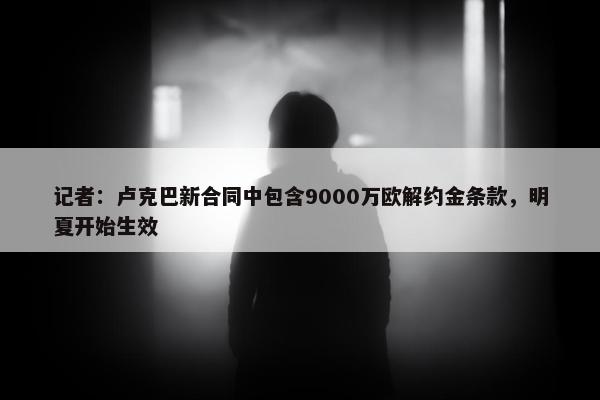 记者：卢克巴新合同中包含9000万欧解约金条款，明夏开始生效