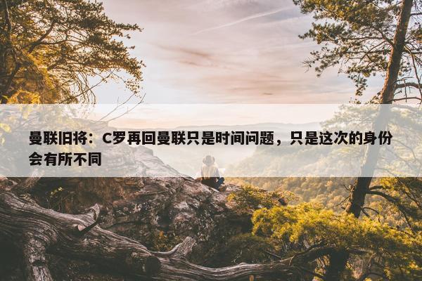 曼联旧将：C罗再回曼联只是时间问题，只是这次的身份会有所不同