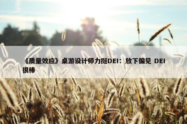 《质量效应》桌游设计师力挺DEI：放下偏见 DEI很棒