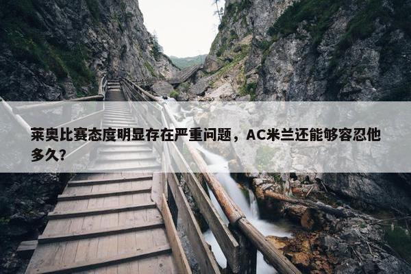 莱奥比赛态度明显存在严重问题，AC米兰还能够容忍他多久？