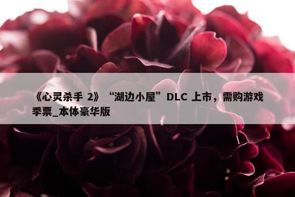 《心灵杀手 2》“湖边小屋”DLC 上市，需购游戏季票_本体豪华版