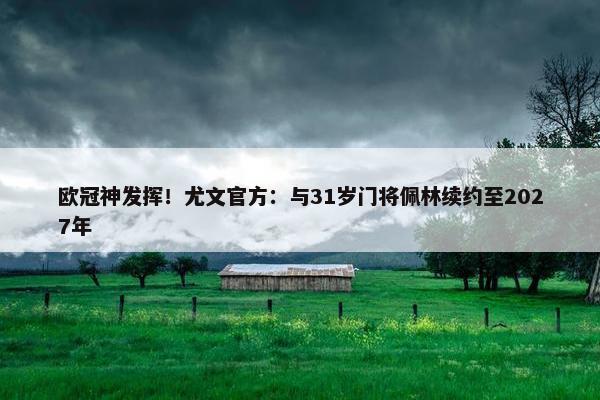 欧冠神发挥！尤文官方：与31岁门将佩林续约至2027年