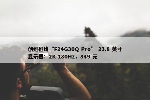 创维推出“F24G30Q Pro” 23.8 英寸显示器：2K 180Hz，849 元