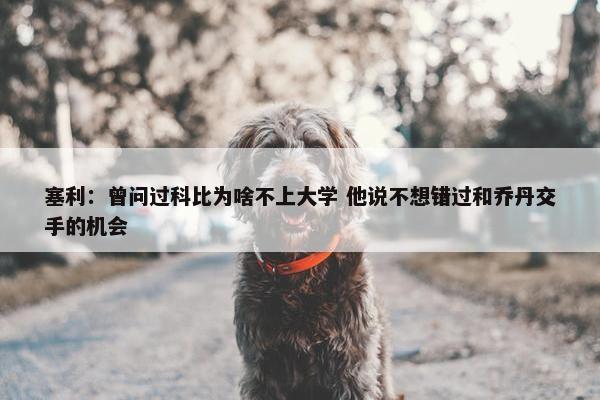 塞利：曾问过科比为啥不上大学 他说不想错过和乔丹交手的机会