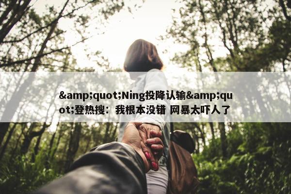 &quot;Ning投降认输&quot;登热搜：我根本没错 网暴太吓人了