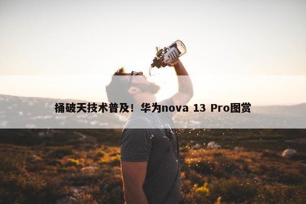 捅破天技术普及！华为nova 13 Pro图赏