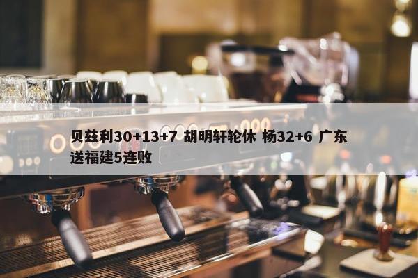 贝兹利30+13+7 胡明轩轮休 杨32+6 广东送福建5连败