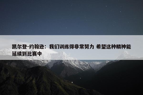 凯尔登-约翰逊：我们训练得非常努力 希望这种精神能延续到比赛中