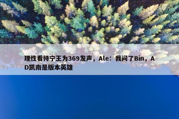 理性看待宁王为369发声，Ale：我问了Bin，AD凯南是版本英雄