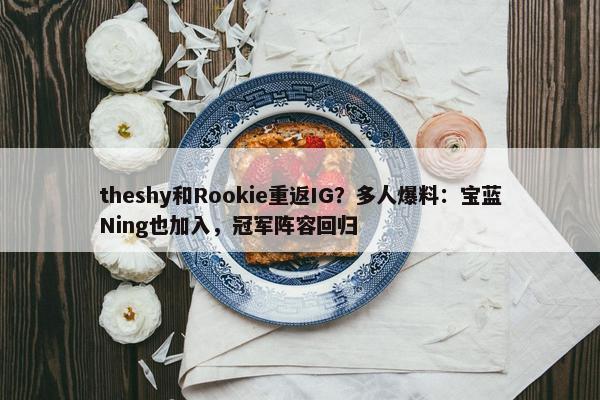 theshy和Rookie重返IG？多人爆料：宝蓝Ning也加入，冠军阵容回归