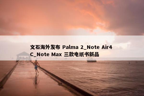 文石海外发布 Palma 2_Note Air4 C_Note Max 三款电纸书新品