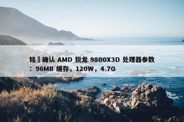 铭瑄确认 AMD 锐龙 9800X3D 处理器参数：96MB 缓存，120W，4.7G