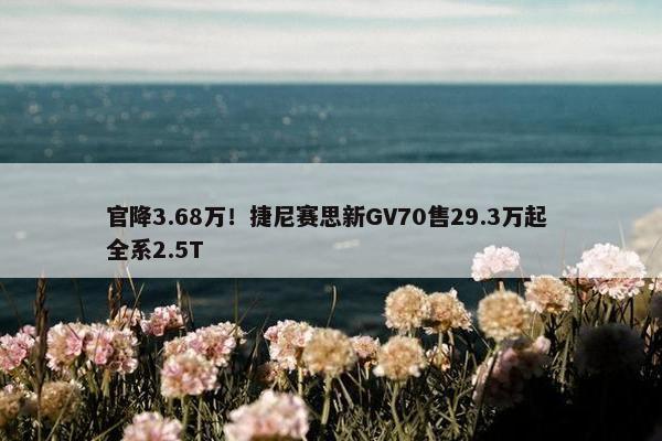 官降3.68万！捷尼赛思新GV70售29.3万起 全系2.5T