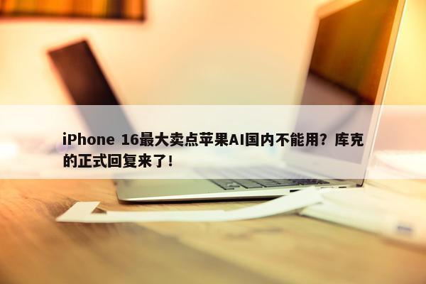 iPhone 16最大卖点苹果AI国内不能用？库克的正式回复来了！