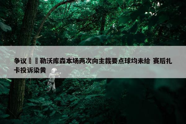 争议❓️勒沃库森本场两次向主裁要点球均未给 赛后扎卡投诉染黄