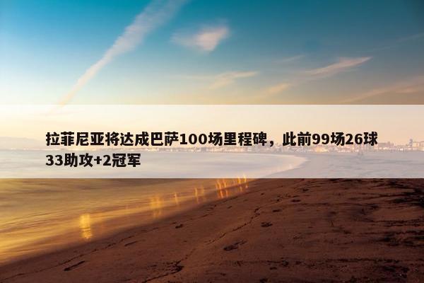 拉菲尼亚将达成巴萨100场里程碑，此前99场26球33助攻+2冠军