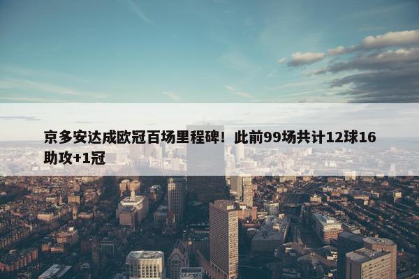 京多安达成欧冠百场里程碑！此前99场共计12球16助攻+1冠