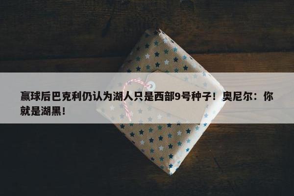 赢球后巴克利仍认为湖人只是西部9号种子！奥尼尔：你就是湖黑！