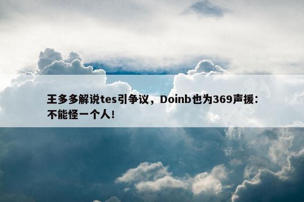 王多多解说tes引争议，Doinb也为369声援：不能怪一个人！