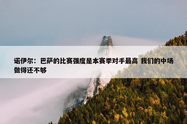 诺伊尔：巴萨的比赛强度是本赛季对手最高 我们的中场做得还不够