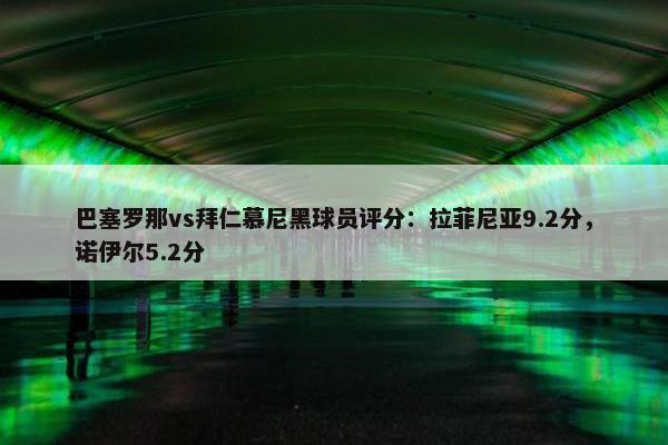 巴塞罗那vs拜仁慕尼黑球员评分：拉菲尼亚9.2分，诺伊尔5.2分