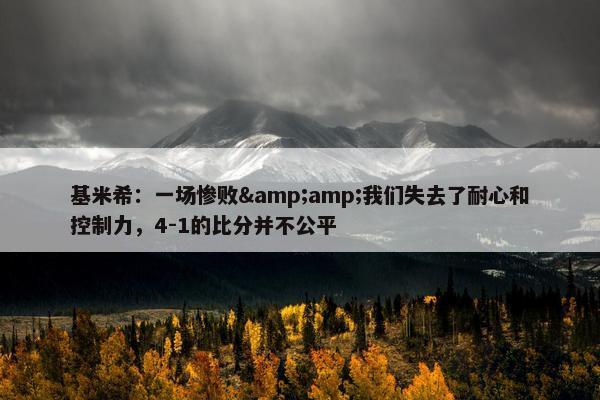 基米希：一场惨败&amp;我们失去了耐心和控制力，4-1的比分并不公平