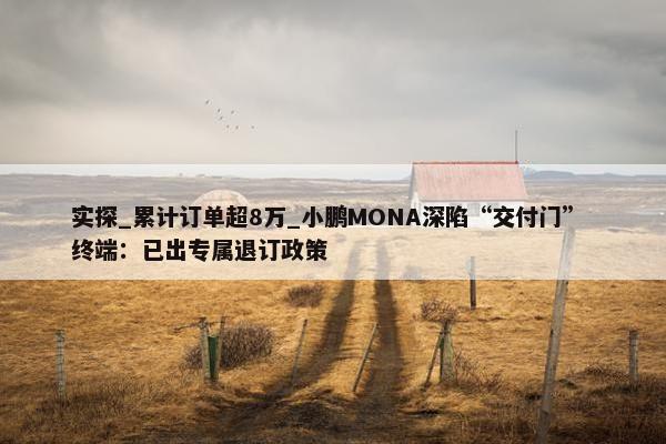 实探_累计订单超8万_小鹏MONA深陷“交付门” 终端：已出专属退订政策