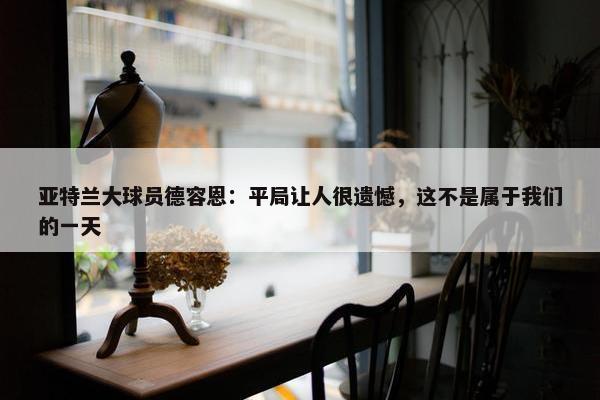 亚特兰大球员德容恩：平局让人很遗憾，这不是属于我们的一天