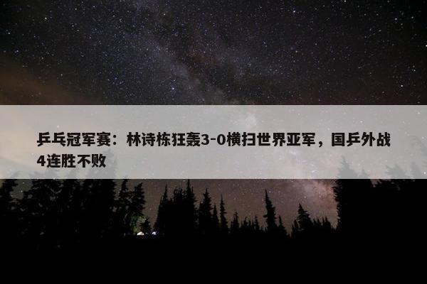 乒乓冠军赛：林诗栋狂轰3-0横扫世界亚军，国乒外战4连胜不败