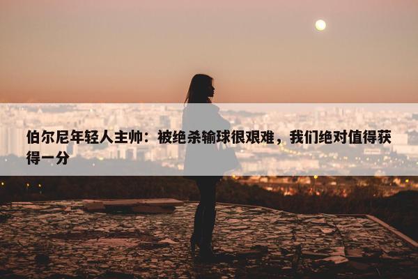 伯尔尼年轻人主帅：被绝杀输球很艰难，我们绝对值得获得一分