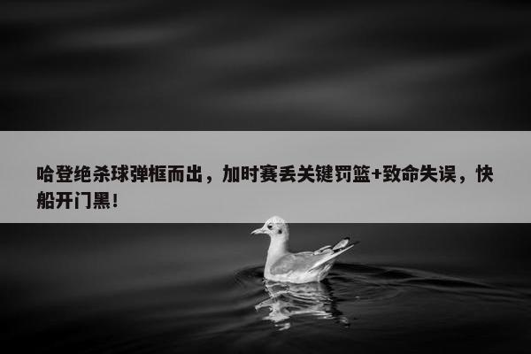 哈登绝杀球弹框而出，加时赛丢关键罚篮+致命失误，快船开门黑！