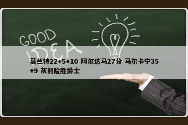 莫兰特22+5+10 阿尔达马27分 马尔卡宁35+9 灰熊险胜爵士