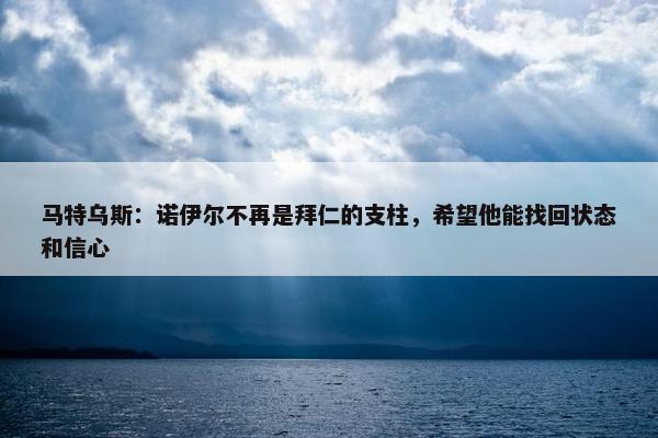 马特乌斯：诺伊尔不再是拜仁的支柱，希望他能找回状态和信心