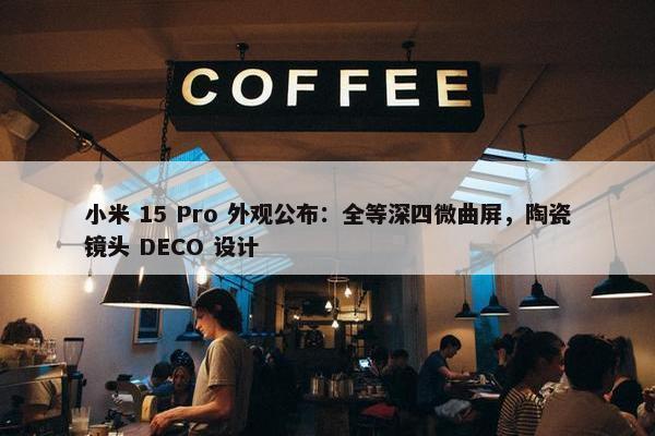 小米 15 Pro 外观公布：全等深四微曲屏，陶瓷镜头 DECO 设计